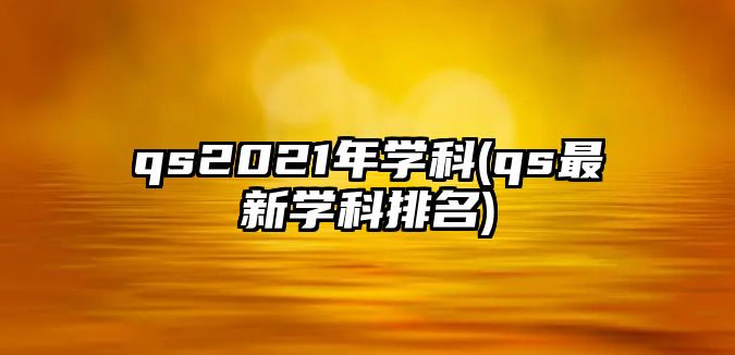 qs2021年學(xué)科(qs最新學(xué)科排名)