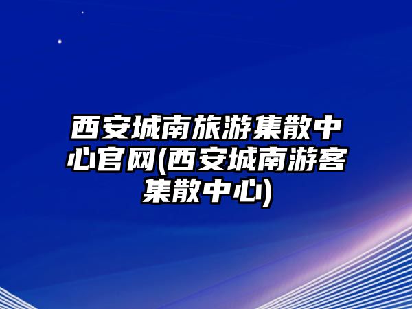 西安城南旅游集散中心官網(wǎng)(西安城南游客集散中心)