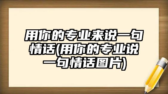 用你的專業(yè)來說一句情話(用你的專業(yè)說一句情話圖片)