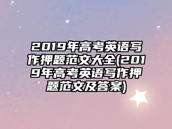 2019年高考英語寫作押題范文大全(2019年高考英語寫作押題范文及答案)