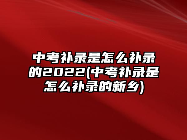 中考補(bǔ)錄是怎么補(bǔ)錄的2022(中考補(bǔ)錄是怎么補(bǔ)錄的新鄉(xiāng))