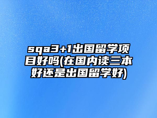 sqa3+1出國留學(xué)項目好嗎(在國內(nèi)讀三本好還是出國留學(xué)好)