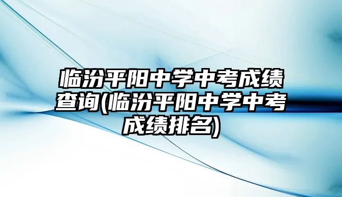 臨汾平陽(yáng)中學(xué)中考成績(jī)查詢(xún)(臨汾平陽(yáng)中學(xué)中考成績(jī)排名)