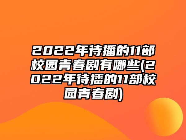 2022年待播的11部校園青春劇有哪些(2022年待播的11部校園青春劇)