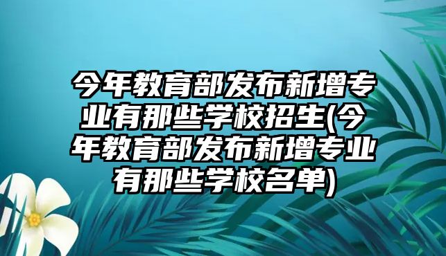 今年教育部發(fā)布新增專業(yè)有那些學(xué)校招生(今年教育部發(fā)布新增專業(yè)有那些學(xué)校名單)