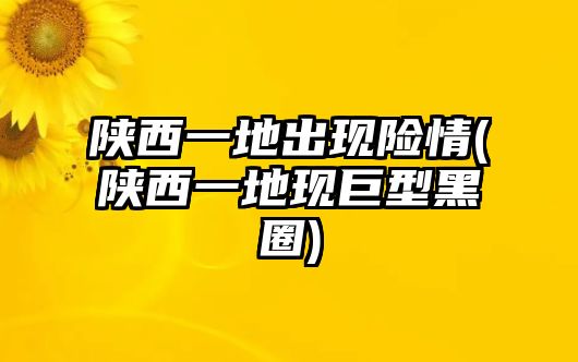 陜西一地出現(xiàn)險(xiǎn)情(陜西一地現(xiàn)巨型黑圈)