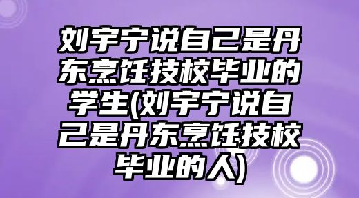 劉宇寧說自己是丹東烹飪技校畢業(yè)的學(xué)生(劉宇寧說自己是丹東烹飪技校畢業(yè)的人)