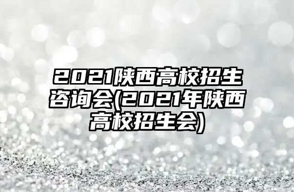 2021陜西高校招生咨詢會(2021年陜西高校招生會)