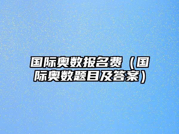 國際奧數(shù)報(bào)名費(fèi)（國際奧數(shù)題目及答案）