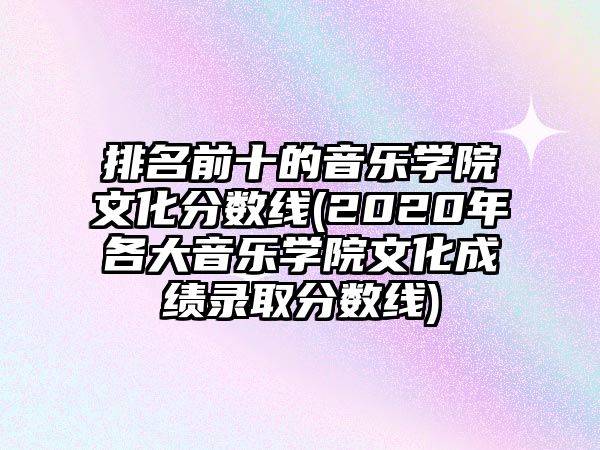 排名前十的音樂學(xué)院文化分數(shù)線(2020年各大音樂學(xué)院文化成績錄取分數(shù)線)