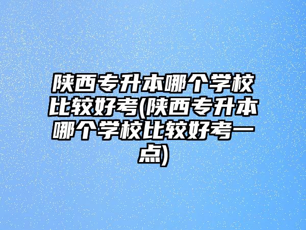 陜西專升本哪個(gè)學(xué)校比較好考(陜西專升本哪個(gè)學(xué)校比較好考一點(diǎn))