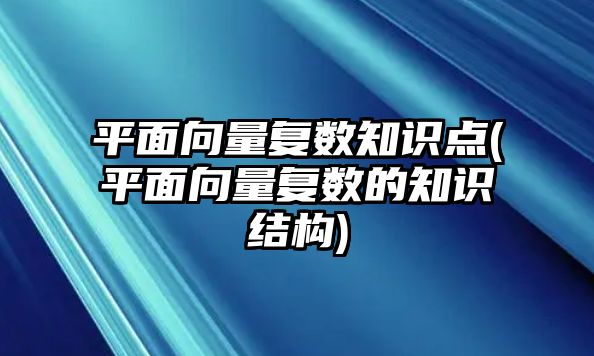 平面向量復(fù)數(shù)知識點(diǎn)(平面向量復(fù)數(shù)的知識結(jié)構(gòu))