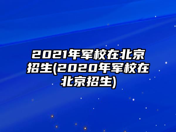 2021年軍校在北京招生(2020年軍校在北京招生)