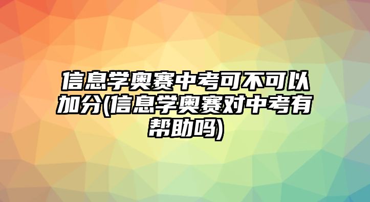 信息學奧賽中考可不可以加分(信息學奧賽對中考有幫助嗎)