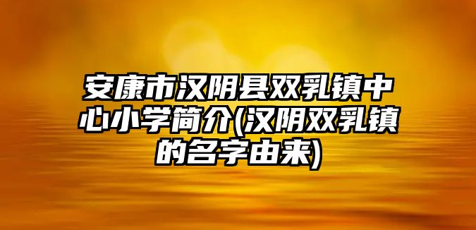 安康市漢陰縣雙乳鎮(zhèn)中心小學(xué)簡(jiǎn)介(漢陰雙乳鎮(zhèn)的名字由來(lái))