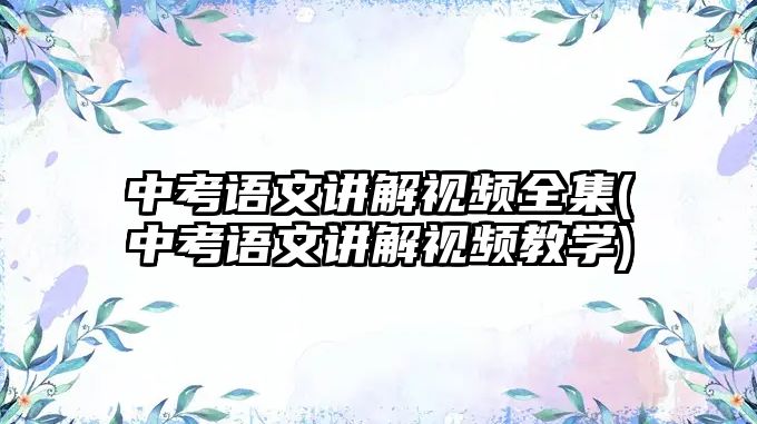 中考語文講解視頻全集(中考語文講解視頻教學(xué))