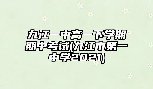 九江一中高一下學期期中考試(九江市第一中學2021)