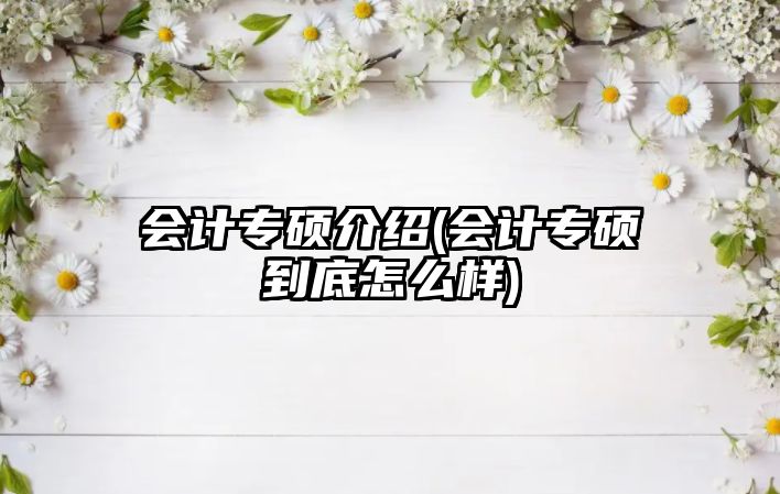 會(huì)計(jì)專(zhuān)碩介紹(會(huì)計(jì)專(zhuān)碩到底怎么樣)