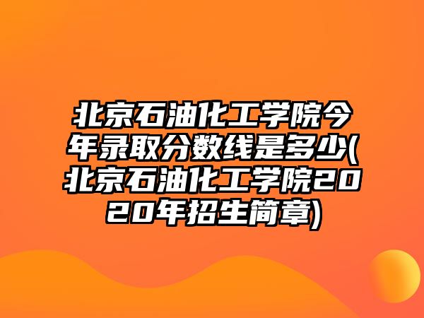 北京石油化工學院今年錄取分數(shù)線是多少(北京石油化工學院2020年招生簡章)