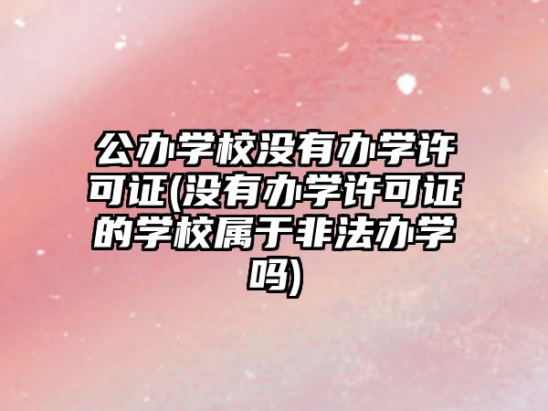 公辦學(xué)校沒有辦學(xué)許可證(沒有辦學(xué)許可證的學(xué)校屬于非法辦學(xué)嗎)