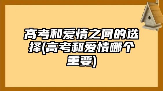 高考和愛(ài)情之間的選擇(高考和愛(ài)情哪個(gè)重要)