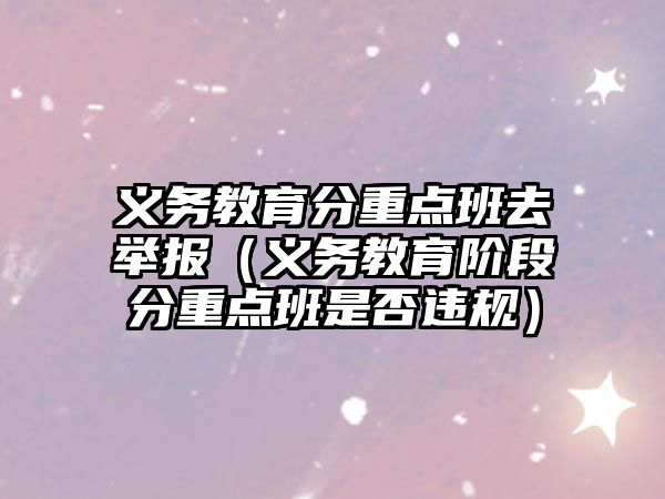 義務(wù)教育分重點(diǎn)班去舉報(bào)（義務(wù)教育階段分重點(diǎn)班是否違規(guī)）