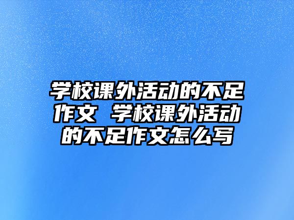 學(xué)校課外活動(dòng)的不足作文 學(xué)校課外活動(dòng)的不足作文怎么寫