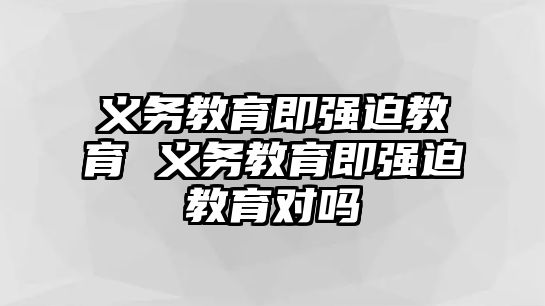 義務(wù)教育即強(qiáng)迫教育 義務(wù)教育即強(qiáng)迫教育對(duì)嗎