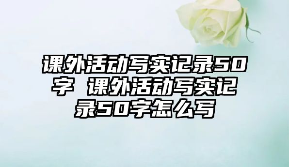 課外活動寫實(shí)記錄50字 課外活動寫實(shí)記錄50字怎么寫