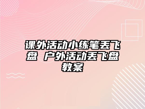 課外活動小練筆丟飛盤 戶外活動丟飛盤教案