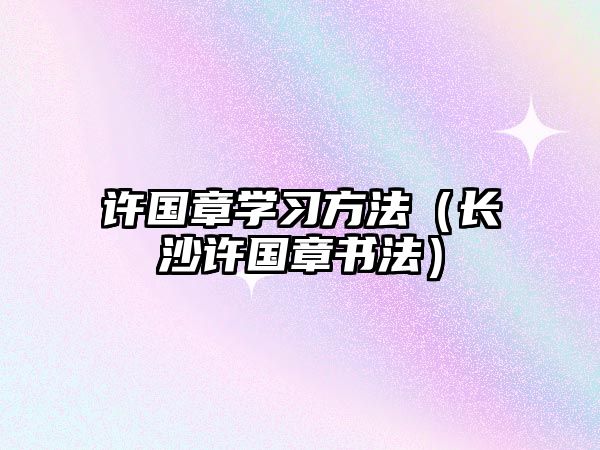 許國章學(xué)習(xí)方法（長沙許國章書法）