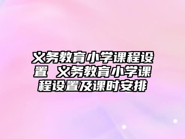 義務(wù)教育小學(xué)課程設(shè)置 義務(wù)教育小學(xué)課程設(shè)置及課時安排