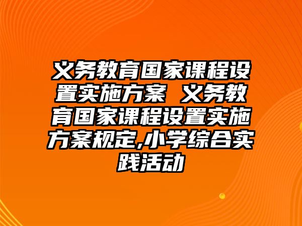 義務(wù)教育國家課程設(shè)置實施方案 義務(wù)教育國家課程設(shè)置實施方案規(guī)定,小學(xué)綜合實踐活動