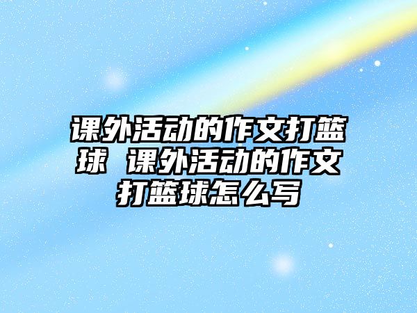 課外活動的作文打籃球 課外活動的作文打籃球怎么寫