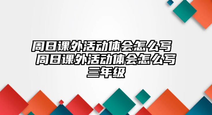 周日課外活動體會怎么寫 周日課外活動體會怎么寫三年級