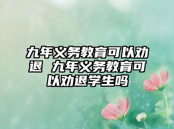 九年義務(wù)教育可以勸退 九年義務(wù)教育可以勸退學(xué)生嗎