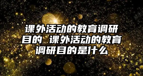 課外活動(dòng)的教育調(diào)研目的 課外活動(dòng)的教育調(diào)研目的是什么