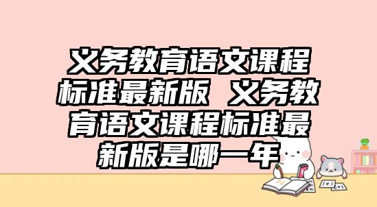 義務教育語文課程標準最新版 義務教育語文課程標準最新版是哪一年