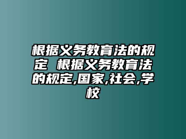 根據(jù)義務(wù)教育法的規(guī)定 根據(jù)義務(wù)教育法的規(guī)定,國(guó)家,社會(huì),學(xué)校