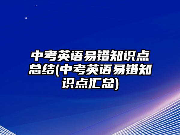 中考英語易錯知識點總結(中考英語易錯知識點匯總)