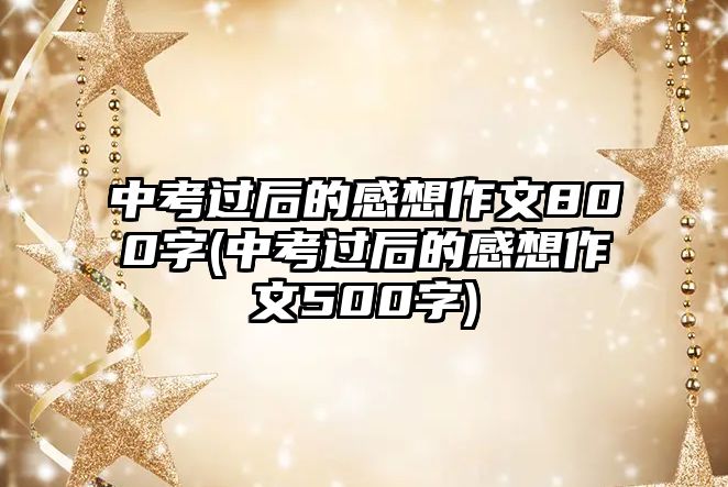 中考過后的感想作文800字(中考過后的感想作文500字)