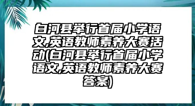 白河縣舉行首屆小學語文,英語教師素養(yǎng)大賽活動(白河縣舉行首屆小學語文,英語教師素養(yǎng)大賽答案)