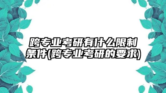 跨專業(yè)考研有什么限制條件(跨專業(yè)考研的要求)