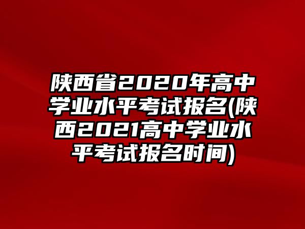 陜西省2020年高中學(xué)業(yè)水平考試報(bào)名(陜西2021高中學(xué)業(yè)水平考試報(bào)名時(shí)間)