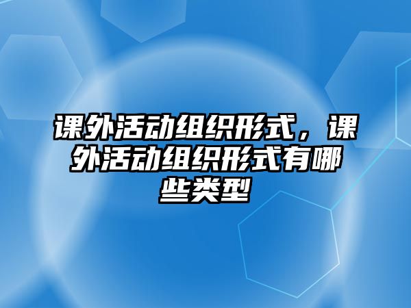 課外活動(dòng)組織形式，課外活動(dòng)組織形式有哪些類型