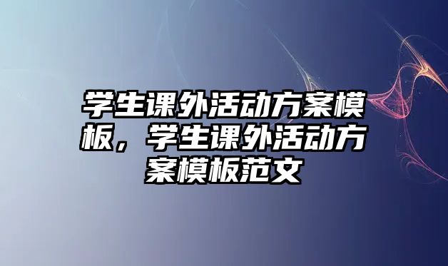 學(xué)生課外活動方案模板，學(xué)生課外活動方案模板范文