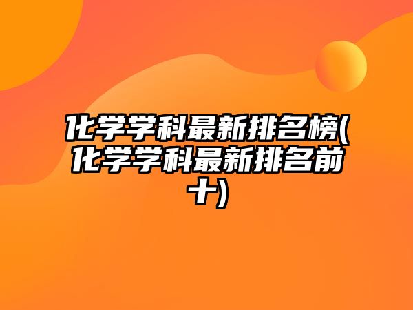 化學(xué)學(xué)科最新排名榜(化學(xué)學(xué)科最新排名前十)