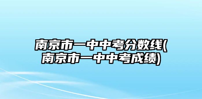 南京市一中中考分數(shù)線(南京市一中中考成績)