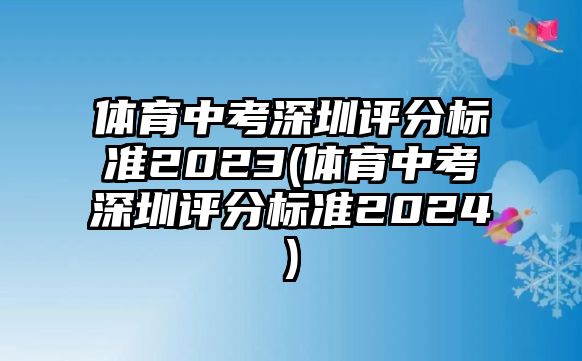 體育中考深圳評(píng)分標(biāo)準(zhǔn)2023(體育中考深圳評(píng)分標(biāo)準(zhǔn)2024)