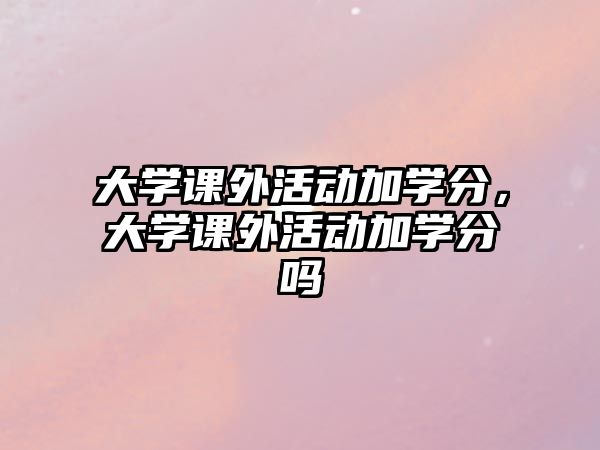 大學(xué)課外活動(dòng)加學(xué)分，大學(xué)課外活動(dòng)加學(xué)分嗎